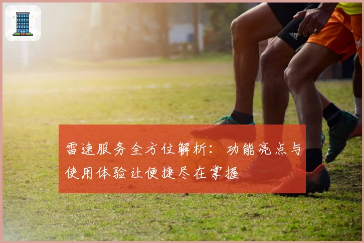 雷速服务全方位解析：功能亮点与使用体验让便捷尽在掌握
