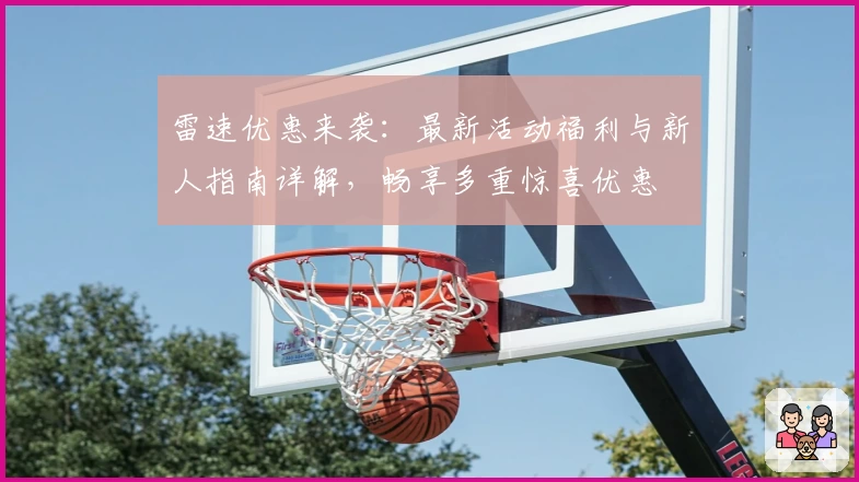 雷速优惠来袭：最新活动福利与新人指南详解，畅享多重惊喜优惠