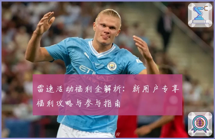 雷速活动福利全解析：新用户专享福利攻略与参与指南