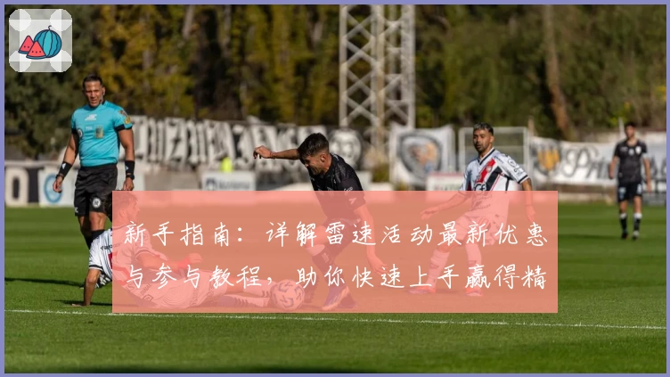 新手指南：详解雷速活动最新优惠与参与教程，助你快速上手赢得精彩体验