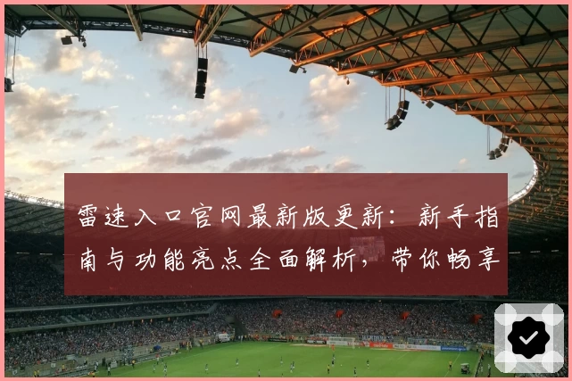 雷速入口官网最新版更新：新手指南与功能亮点全面解析，带你畅享便捷体验