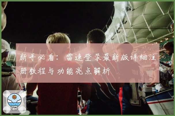 新手必看：雷速登录最新版详细注册教程与功能亮点解析