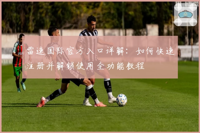雷速国际官方入口详解：如何快速注册并解锁使用全功能教程
