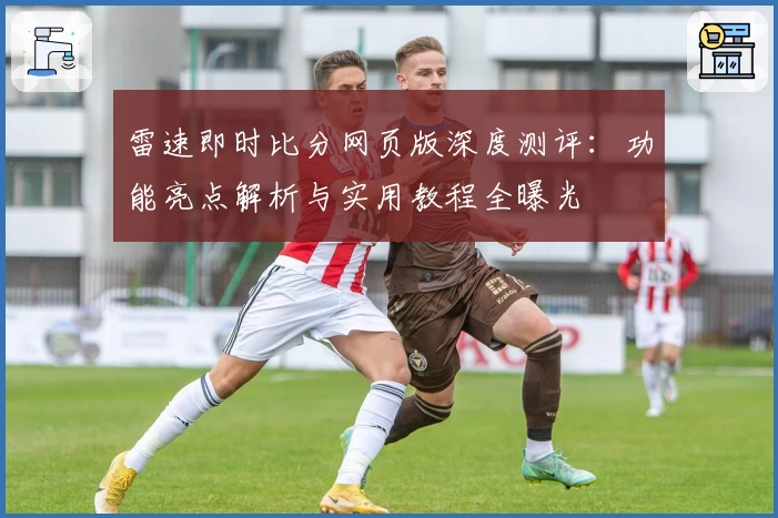 雷速即时比分网页版深度测评：功能亮点解析与实用教程全曝光