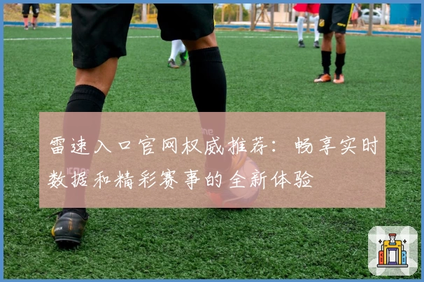 雷速入口官网权威推荐：畅享实时数据和精彩赛事的全新体验