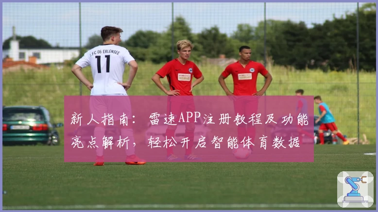 新人指南:雷速APP注册教程及功能亮点解析,轻松开启智能体育数据新时代