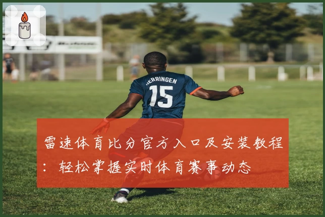 雷速体育比分官方入口及安装教程：轻松掌握实时体育赛事动态