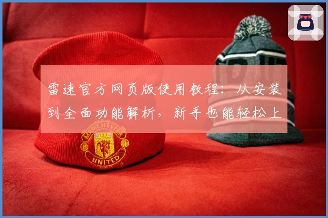 雷速官方网页版使用教程：从安装到全面功能解析，新手也能轻松上手