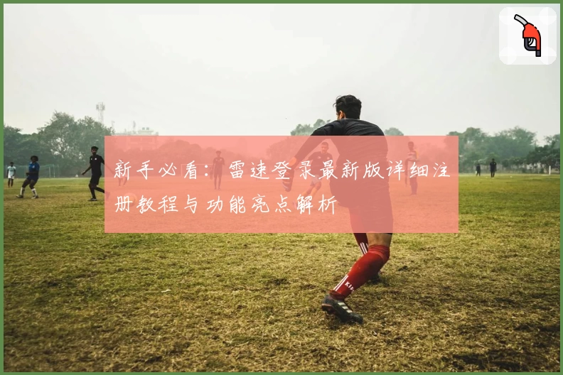 新手必看：雷速登录最新版详细注册教程与功能亮点解析