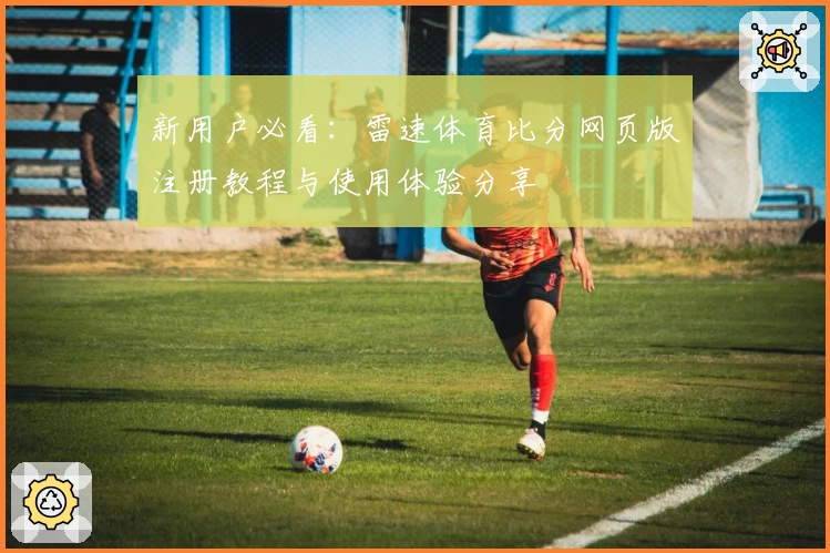 新用户必看：雷速体育比分网页版注册教程与使用体验分享
