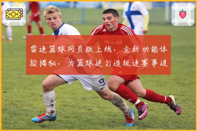 雷速篮球网页版上线，全新功能体验揭秘，为篮球迷打造极速赛事追踪平台