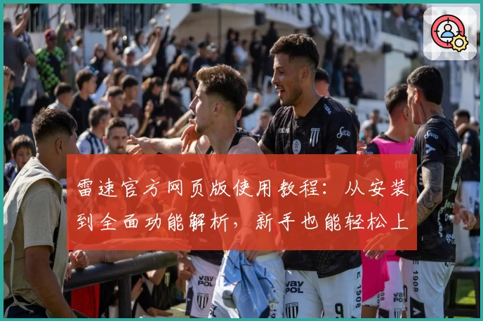 雷速官方网页版使用教程：从安装到全面功能解析，新手也能轻松上手