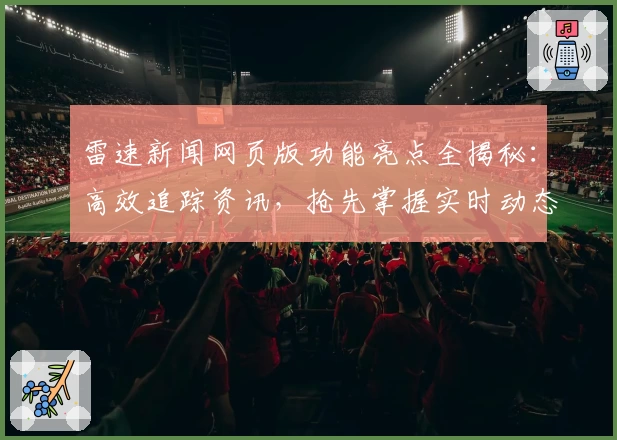 雷速新闻网页版功能亮点全揭秘：高效追踪资讯，抢先掌握实时动态
