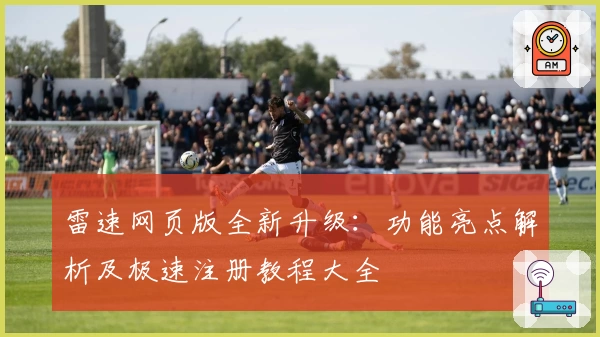 雷速网页版全新升级：功能亮点解析及极速注册教程大全