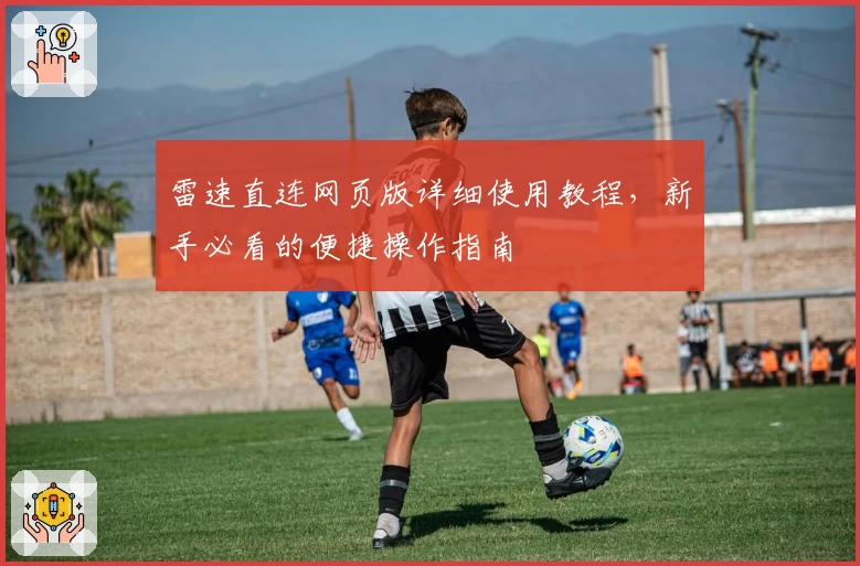 雷速直连网页版详细使用教程,新手必看的便捷操作指南