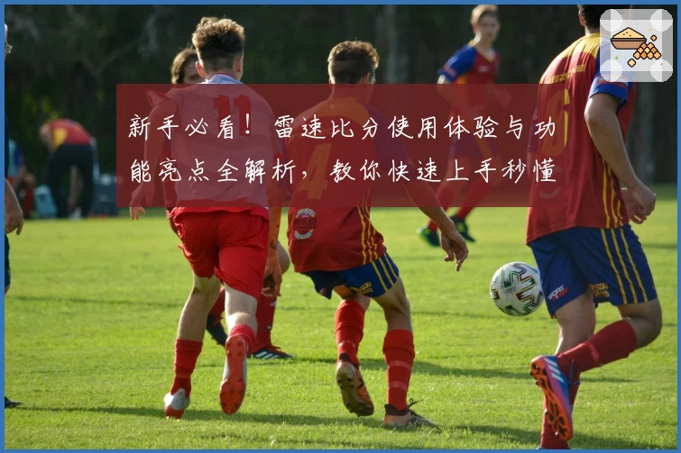 新手必看！雷速比分使用体验与功能亮点全解析，教你快速上手秒懂操作