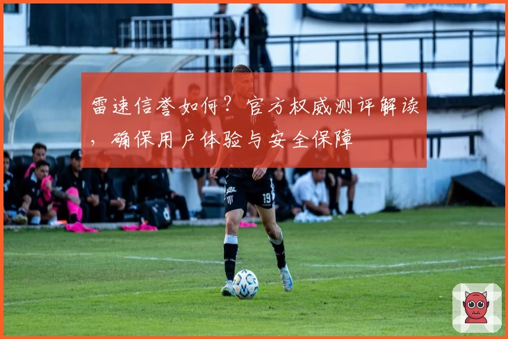 雷速信誉如何？官方权威测评解读，确保用户体验与安全保障