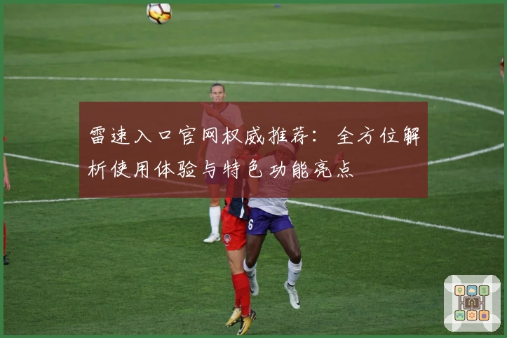 雷速入口官网权威推荐：全方位解析使用体验与特色功能亮点