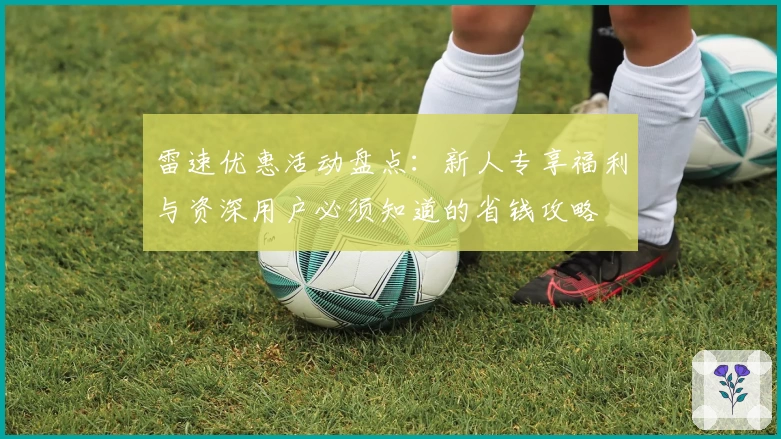 雷速优惠活动盘点：新人专享福利与资深用户必须知道的省钱攻略