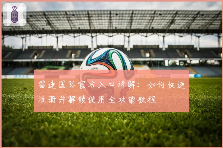 雷速国际官方入口详解：如何快速注册并解锁使用全功能教程