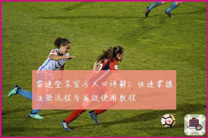 雷速登录官方入口详解：快速掌握注册流程与高效使用教程