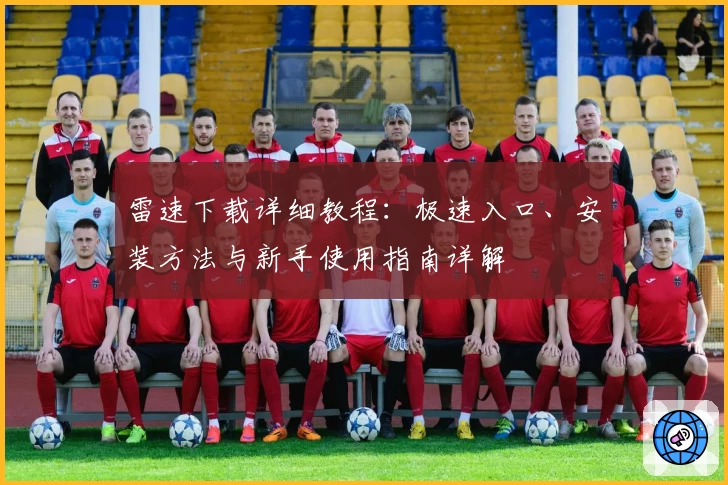 雷速下载详细教程：极速入口、安装方法与新手使用指南详解