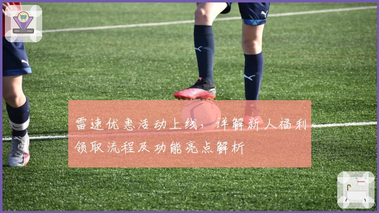 雷速优惠活动上线,详解新人福利领取流程及功能亮点解析