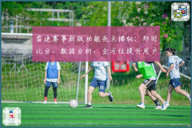 雷速赛事新版功能亮点揭秘:即时比分、数据分析,全方位提升用户体验