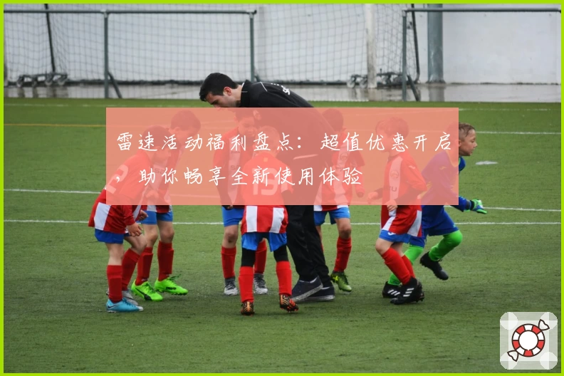 雷速活动福利盘点：超值优惠开启，助你畅享全新使用体验