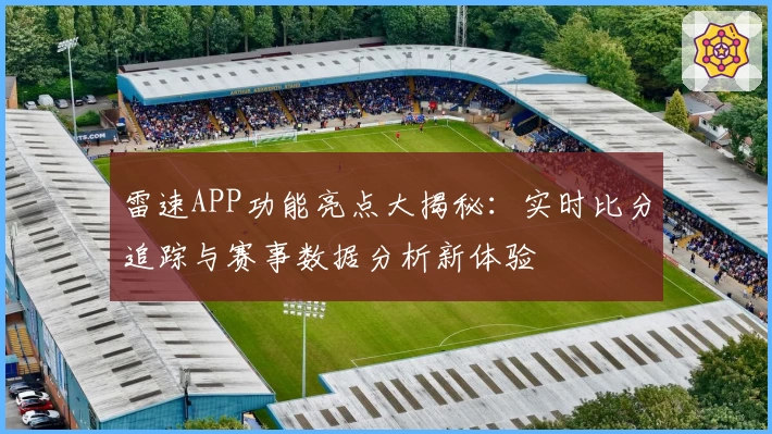 雷速APP功能亮点大揭秘：实时比分追踪与赛事数据分析新体验
