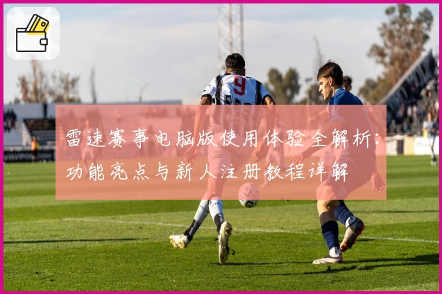 雷速赛事电脑版使用体验全解析：功能亮点与新人注册教程详解