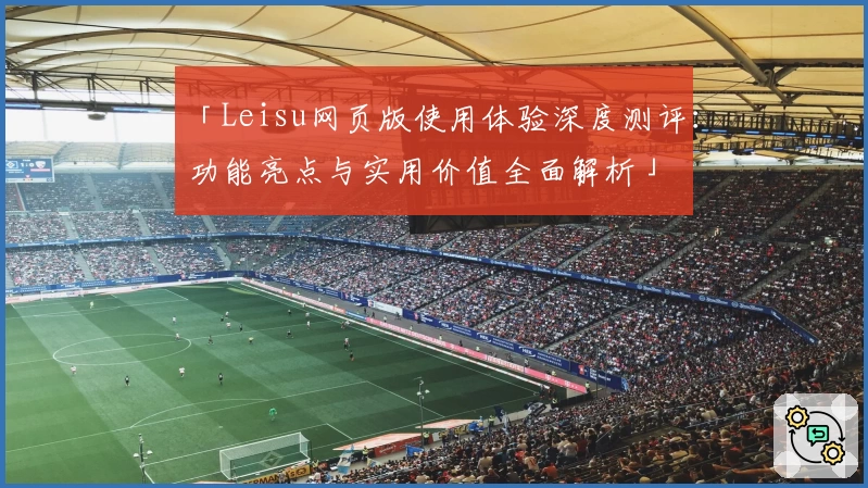 「Leisu网页版使用体验深度测评：功能亮点与实用价值全面解析」