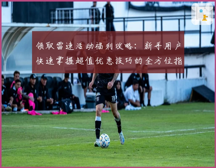 领取雷速活动福利攻略:新手用户快速掌握超值优惠技巧的全方位指南