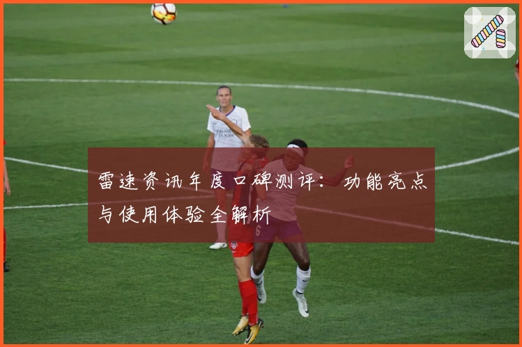 雷速资讯年度口碑测评：功能亮点与使用体验全解析