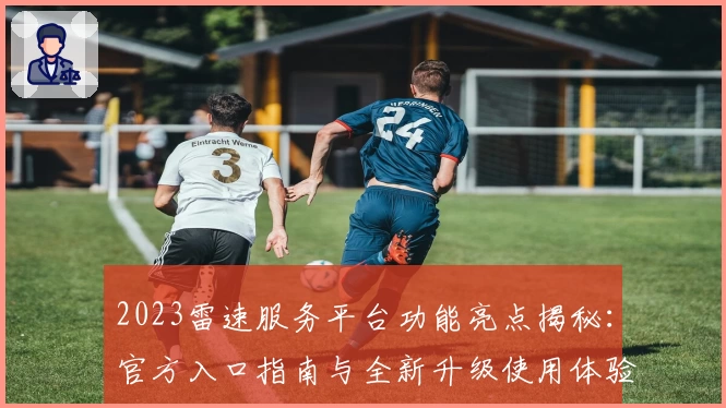 2023雷速服务平台功能亮点揭秘：官方入口指南与全新升级使用体验