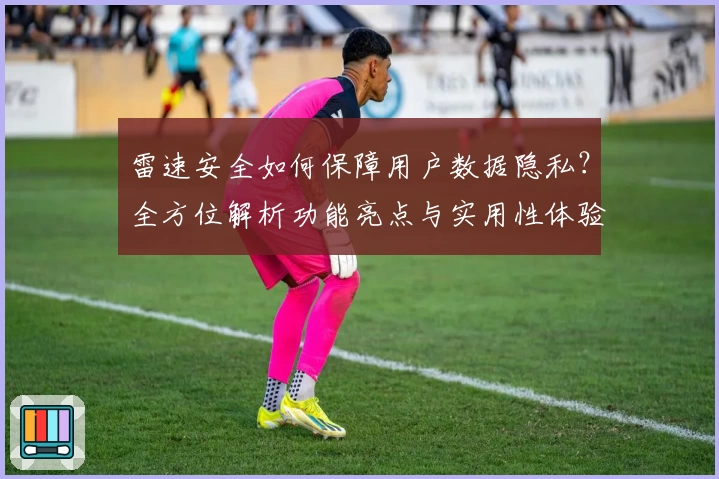 雷速安全如何保障用户数据隐私？全方位解析功能亮点与实用性体验