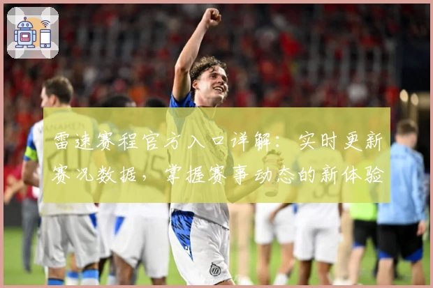 雷速赛程官方入口详解：实时更新赛况数据，掌握赛事动态的新体验