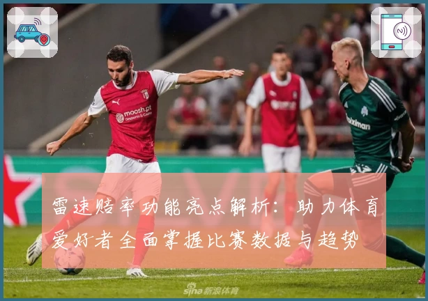 雷速赔率功能亮点解析：助力体育爱好者全面掌握比赛数据与趋势