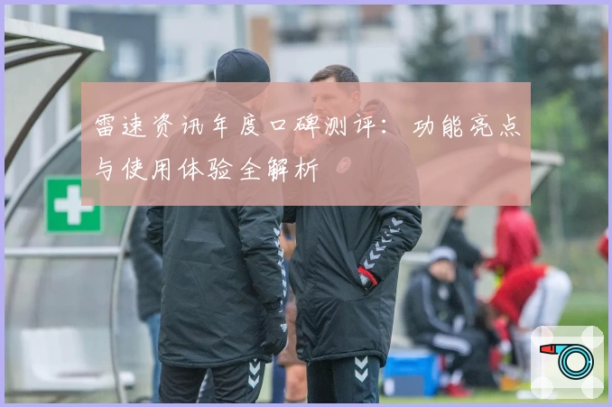 雷速资讯年度口碑测评:功能亮点与使用体验全解析