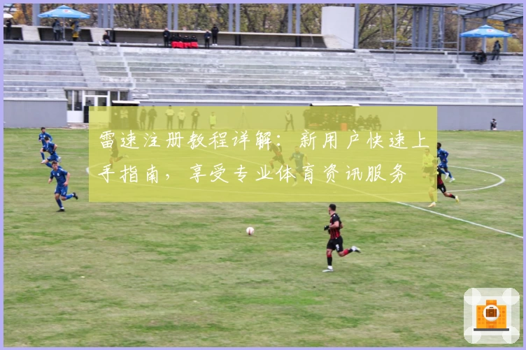 雷速注册教程详解：新用户快速上手指南，享受专业体育资讯服务