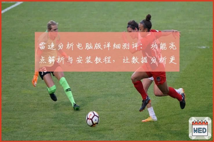 雷速分析电脑版详细测评：功能亮点解析与安装教程，让数据分析更高效