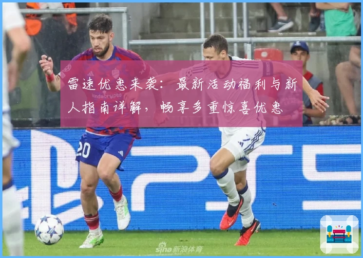 雷速优惠来袭：最新活动福利与新人指南详解，畅享多重惊喜优惠