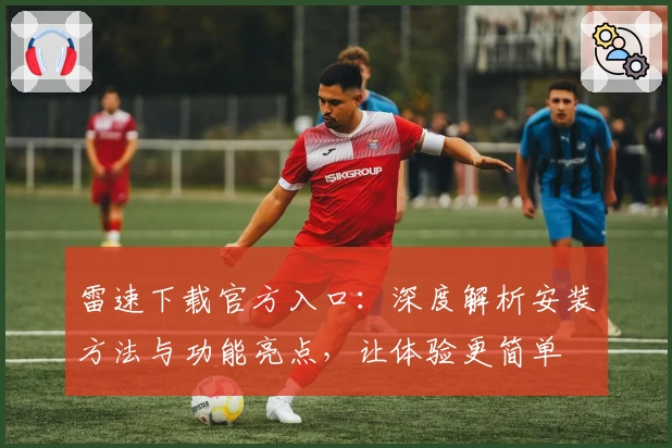 雷速下载官方入口：深度解析安装方法与功能亮点，让体验更简单