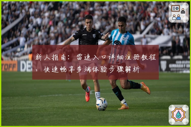 新人指南:雷速入口详细注册教程,快速畅享多端体验步骤解析