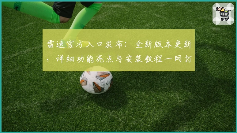 雷速官方入口发布：全新版本更新，详细功能亮点与安装教程一网打尽