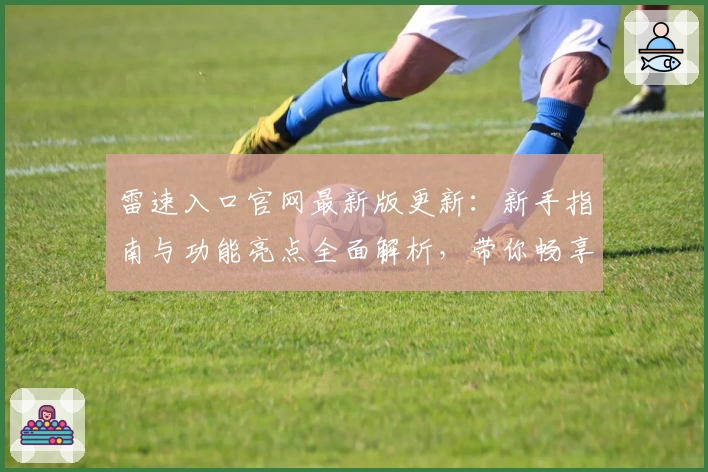 雷速入口官网最新版更新：新手指南与功能亮点全面解析，带你畅享便捷体验