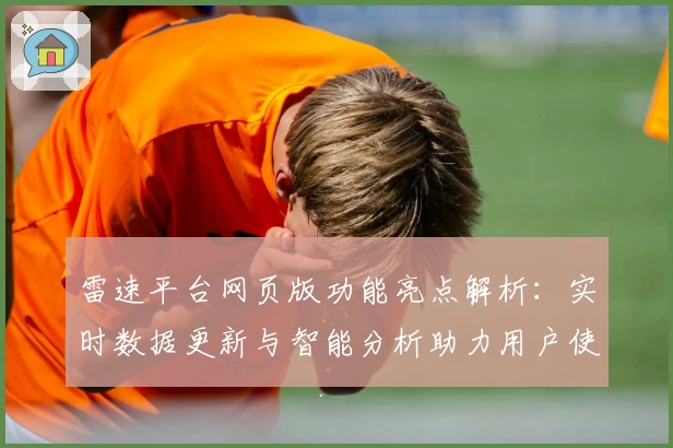 雷速平台网页版功能亮点解析：实时数据更新与智能分析助力用户使用体验提升