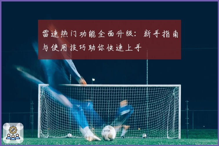 雷速热门功能全面升级：新手指南与使用技巧助你快速上手