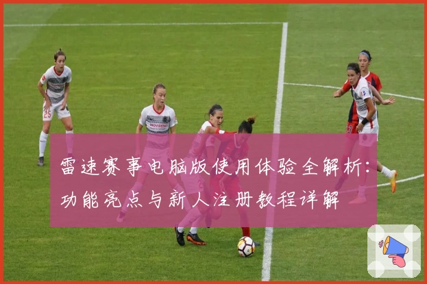 雷速赛事电脑版使用体验全解析：功能亮点与新人注册教程详解