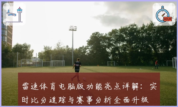 雷速体育电脑版功能亮点详解：实时比分追踪与赛事分析全面升级